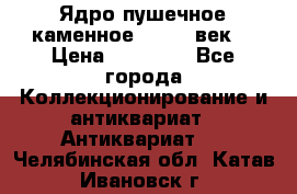 Ядро пушечное каменное 11-12  век. › Цена ­ 60 000 - Все города Коллекционирование и антиквариат » Антиквариат   . Челябинская обл.,Катав-Ивановск г.